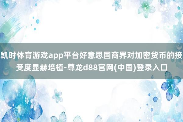 凯时体育游戏app平台好意思国商界对加密货币的接受度显赫培植-尊龙d88官网(中国)登录入口