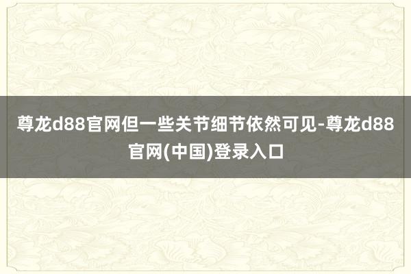 尊龙d88官网但一些关节细节依然可见-尊龙d88官网(中国)登录入口