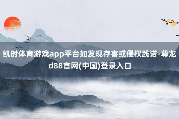 凯时体育游戏app平台如发现存害或侵权践诺-尊龙d88官网(中国)登录入口