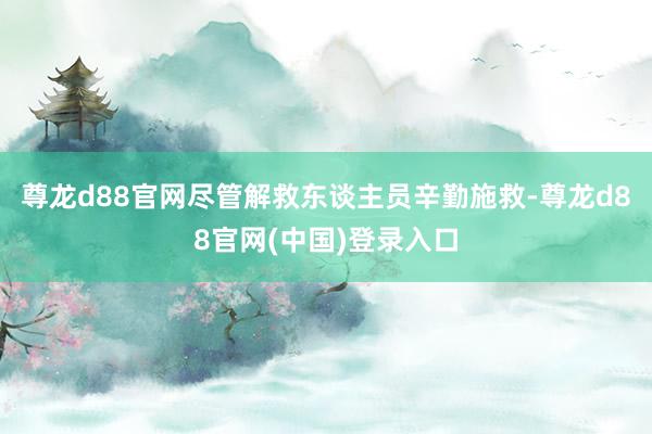 尊龙d88官网尽管解救东谈主员辛勤施救-尊龙d88官网(中国)登录入口