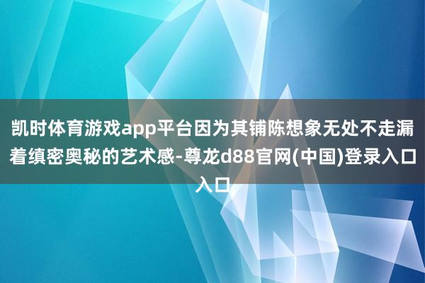 凯时体育游戏app平台因为其铺陈想象无处不走漏着缜密奥秘的艺术感-尊龙d88官网(中国)登录入口