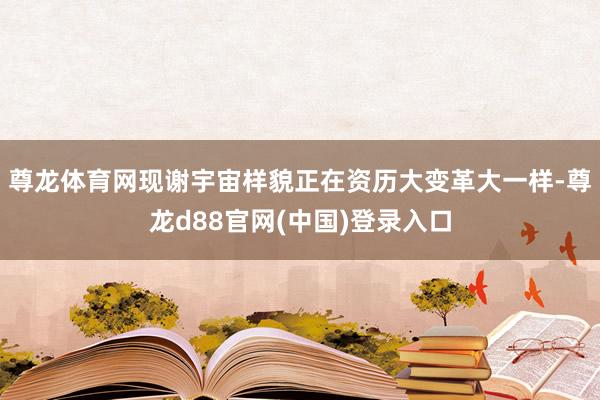 尊龙体育网现谢宇宙样貌正在资历大变革大一样-尊龙d88官网(中国)登录入口