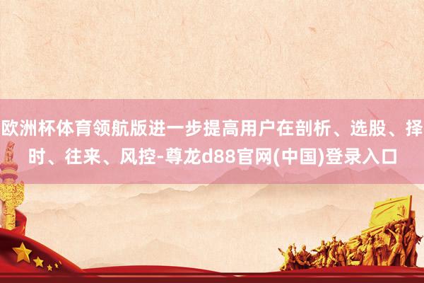 欧洲杯体育领航版进一步提高用户在剖析、选股、择时、往来、风控-尊龙d88官网(中国)登录入口