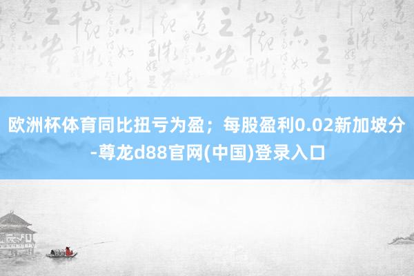 欧洲杯体育同比扭亏为盈；每股盈利0.02新加坡分-尊龙d88官网(中国)登录入口