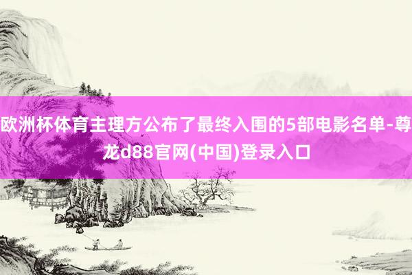 欧洲杯体育主理方公布了最终入围的5部电影名单-尊龙d88官网(中国)登录入口