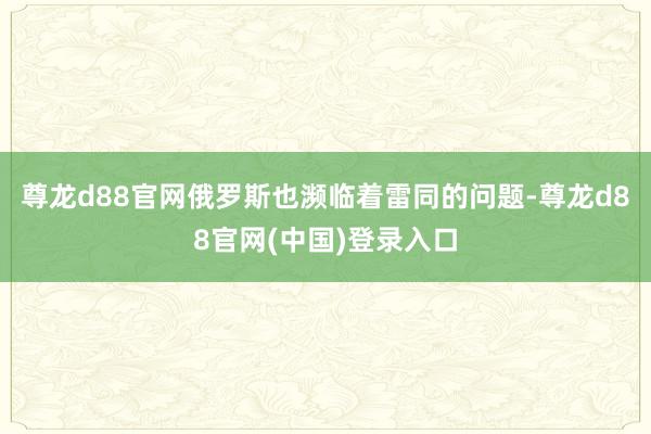 尊龙d88官网俄罗斯也濒临着雷同的问题-尊龙d88官网(中国)登录入口