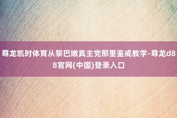 尊龙凯时体育从黎巴嫩真主党那里鉴戒教学-尊龙d88官网(中国)登录入口