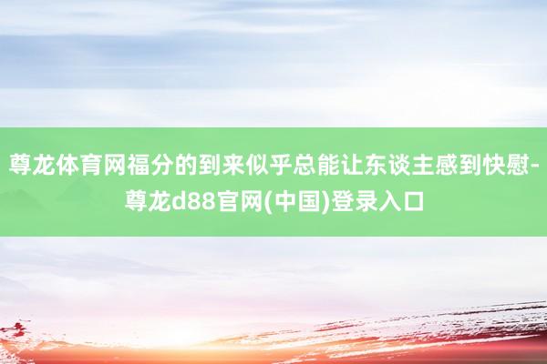 尊龙体育网福分的到来似乎总能让东谈主感到快慰-尊龙d88官网(中国)登录入口