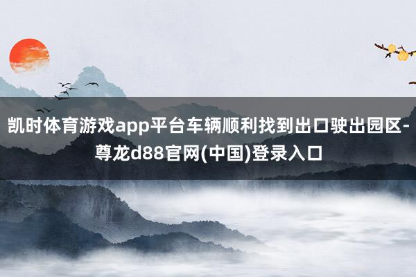 凯时体育游戏app平台车辆顺利找到出口驶出园区-尊龙d88官网(中国)登录入口