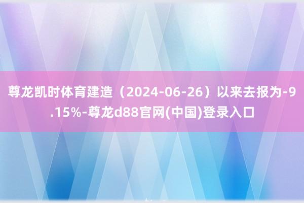 尊龙凯时体育建造（2024-06-26）以来去报为-9.15%-尊龙d88官网(中国)登录入口