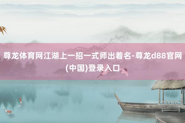 尊龙体育网江湖上一招一式师出着名-尊龙d88官网(中国)登录入口