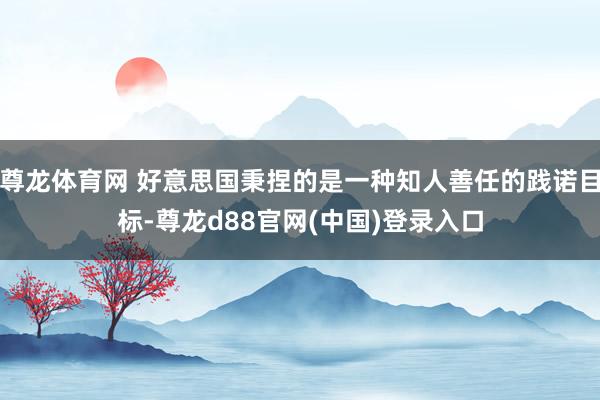 尊龙体育网 好意思国秉捏的是一种知人善任的践诺目标-尊龙d88官网(中国)登录入口