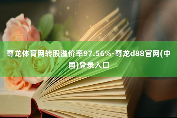 尊龙体育网转股溢价率97.56%-尊龙d88官网(中国)登录入口