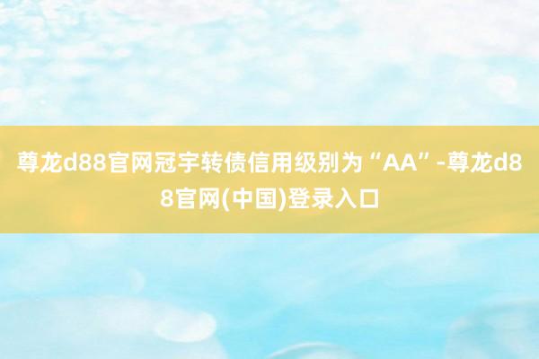尊龙d88官网冠宇转债信用级别为“AA”-尊龙d88官网(中国)登录入口