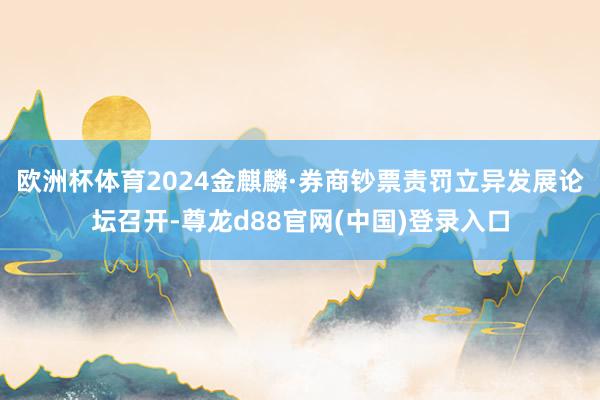 欧洲杯体育2024金麒麟·券商钞票责罚立异发展论坛召开-尊龙d88官网(中国)登录入口
