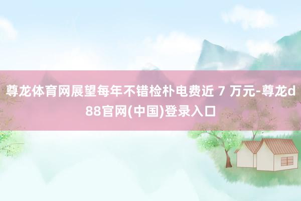 尊龙体育网展望每年不错检朴电费近 7 万元-尊龙d88官网(中国)登录入口