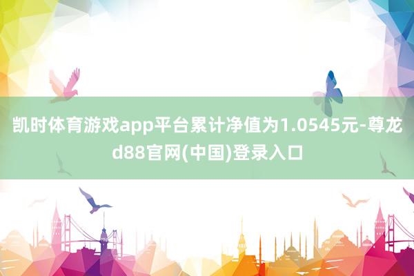 凯时体育游戏app平台累计净值为1.0545元-尊龙d88官网(中国)登录入口