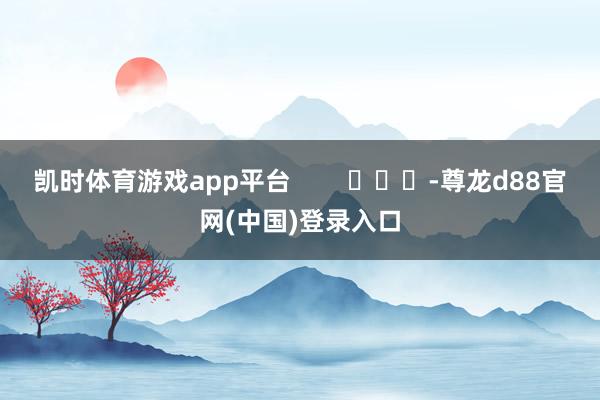 凯时体育游戏app平台        			-尊龙d88官网(中国)登录入口
