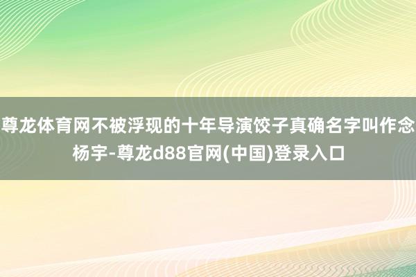 尊龙体育网不被浮现的十年导演饺子真确名字叫作念杨宇-尊龙d88官网(中国)登录入口