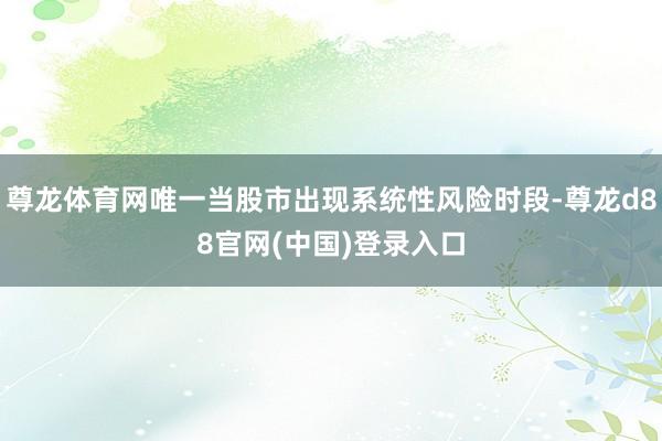 尊龙体育网唯一当股市出现系统性风险时段-尊龙d88官网(中国)登录入口
