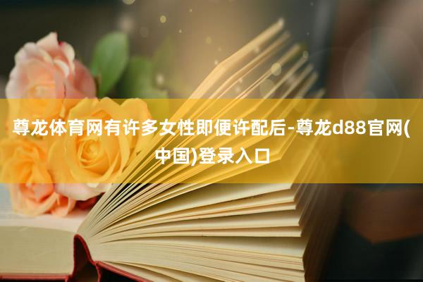 尊龙体育网有许多女性即便许配后-尊龙d88官网(中国)登录入口