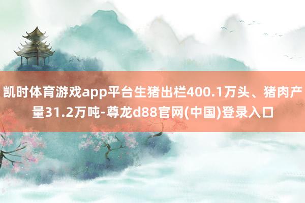 凯时体育游戏app平台生猪出栏400.1万头、猪肉产量31.2万吨-尊龙d88官网(中国)登录入口