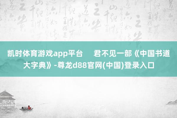 凯时体育游戏app平台     君不见一部《中国书道大字典》-尊龙d88官网(中国)登录入口