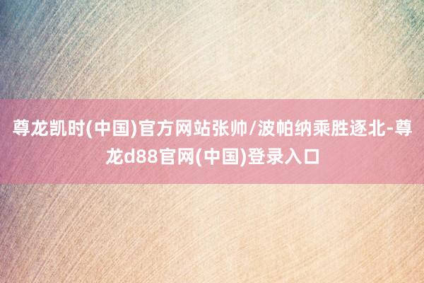 尊龙凯时(中国)官方网站张帅/波帕纳乘胜逐北-尊龙d88官网(中国)登录入口