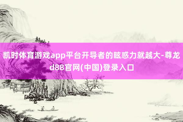 凯时体育游戏app平台开导者的眩惑力就越大-尊龙d88官网(中国)登录入口