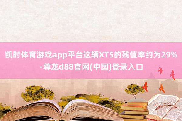 凯时体育游戏app平台这辆XT5的残值率约为29%-尊龙d88官网(中国)登录入口