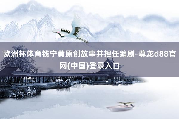 欧洲杯体育钱宁黄原创故事并担任编剧-尊龙d88官网(中国)登录入口