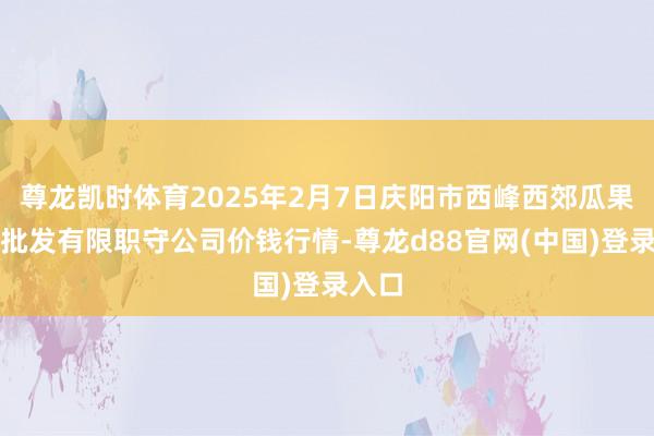 尊龙凯时体育2025年2月7日庆阳市西峰西郊瓜果蔬菜批发有限职守公司价钱行情-尊龙d88官网(中国)登录入口