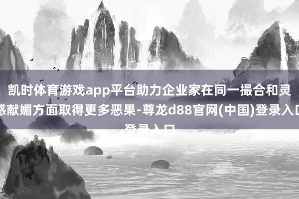 凯时体育游戏app平台助力企业家在同一撮合和灵感献媚方面取得更多恶果-尊龙d88官网(中国)登录入口