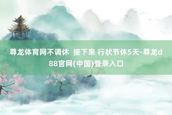 尊龙体育网不调休  　　接下来 　　行状节休5天-尊龙d88官网(中国)登录入口