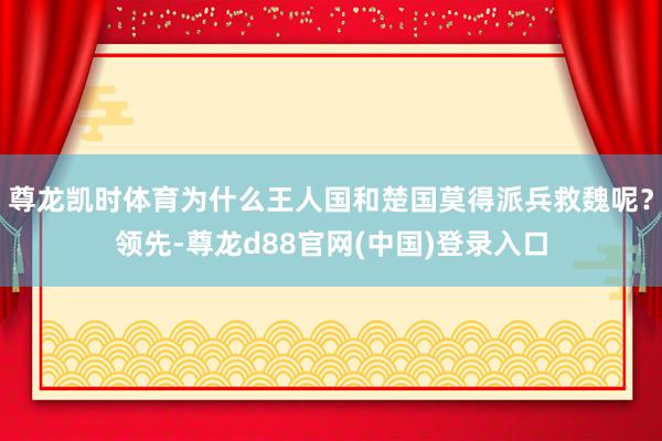 尊龙凯时体育为什么王人国和楚国莫得派兵救魏呢？领先-尊龙d88官网(中国)登录入口
