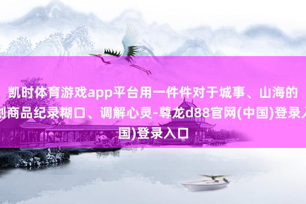 凯时体育游戏app平台用一件件对于城事、山海的文创商品纪录糊口、调解心灵-尊龙d88官网(中国)登录入口