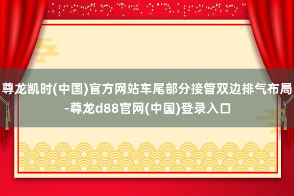 尊龙凯时(中国)官方网站车尾部分接管双边排气布局-尊龙d88官网(中国)登录入口
