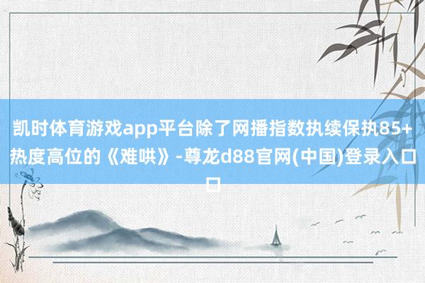 凯时体育游戏app平台除了网播指数执续保执85+热度高位的《难哄》-尊龙d88官网(中国)登录入口