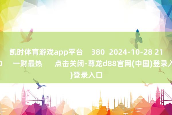 凯时体育游戏app平台    380  2024-10-28 21:10     一财最热      点击关闭-尊龙d88官网(中国)登录入口