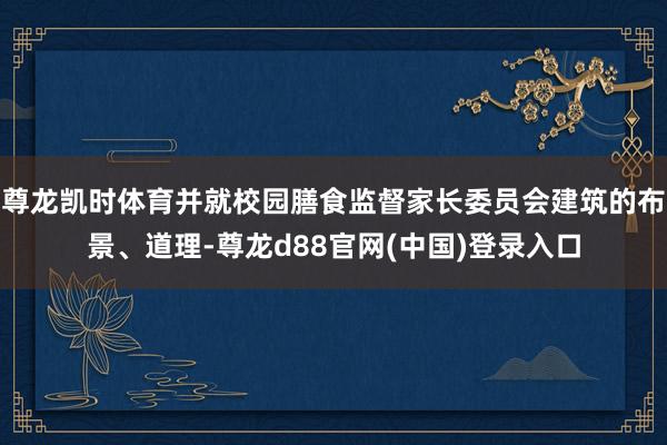 尊龙凯时体育并就校园膳食监督家长委员会建筑的布景、道理-尊龙d88官网(中国)登录入口