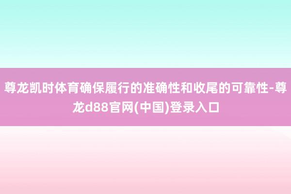 尊龙凯时体育确保履行的准确性和收尾的可靠性-尊龙d88官网(中国)登录入口