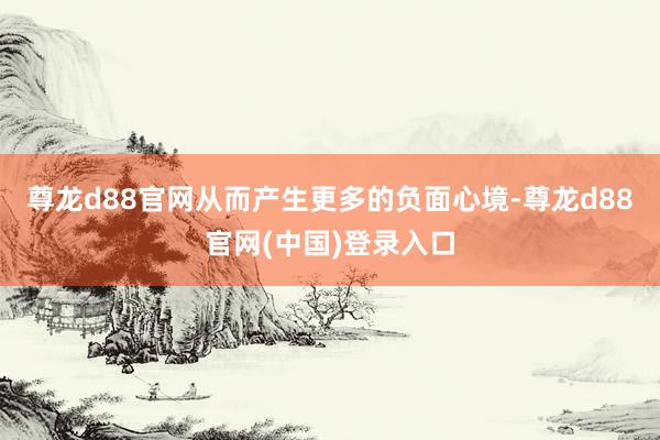 尊龙d88官网从而产生更多的负面心境-尊龙d88官网(中国)登录入口