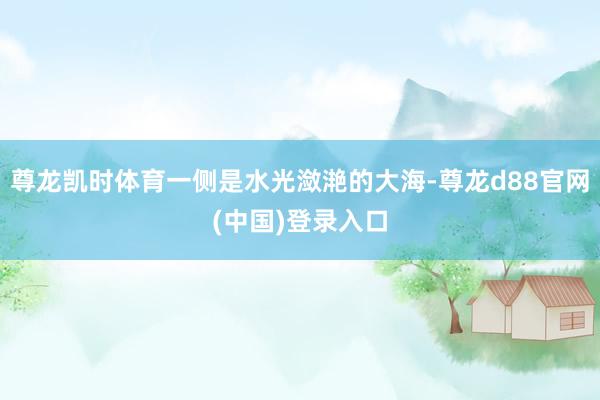 尊龙凯时体育一侧是水光潋滟的大海-尊龙d88官网(中国)登录入口