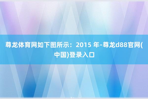 尊龙体育网如下图所示：2015 年-尊龙d88官网(中国)登录入口