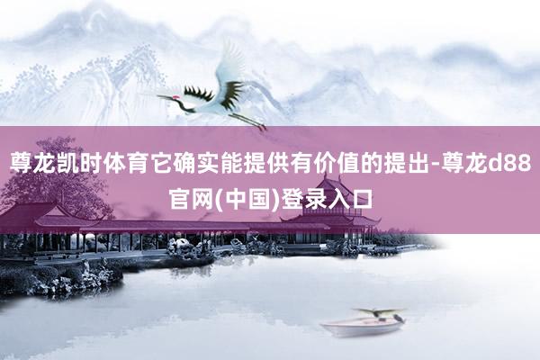 尊龙凯时体育它确实能提供有价值的提出-尊龙d88官网(中国)登录入口