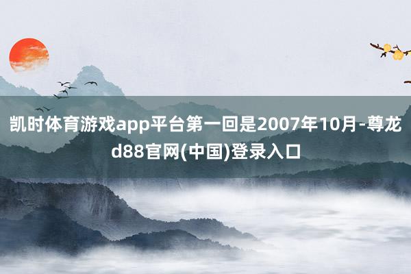 凯时体育游戏app平台第一回是2007年10月-尊龙d88官网(中国)登录入口