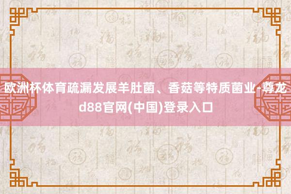 欧洲杯体育疏漏发展羊肚菌、香菇等特质菌业-尊龙d88官网(中国)登录入口