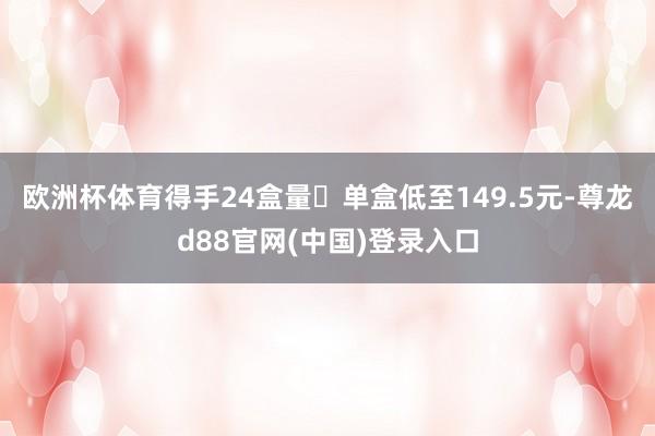 欧洲杯体育得手24盒量❗单盒低至149.5元-尊龙d88官网(中国)登录入口