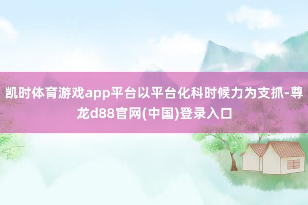 凯时体育游戏app平台以平台化科时候力为支抓-尊龙d88官网(中国)登录入口