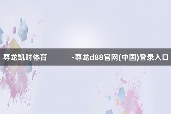 尊龙凯时体育            -尊龙d88官网(中国)登录入口